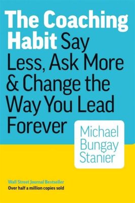 The Coaching Habit: Say Less, Ask More & Change the Way You Lead Forever -  a Journey into Transformational Dialogue and Empowering Leadership